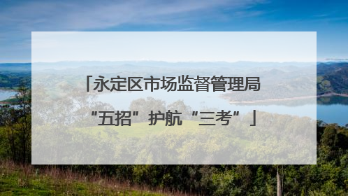 永定区市场监督管理局“五招”护航“三考”