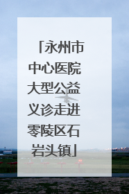 永州市中心医院大型公益义诊走进零陵区石岩头镇