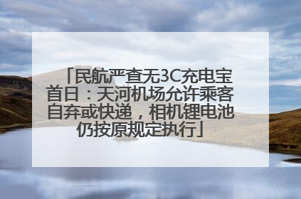 民航严查无3C充电宝首日：天河机场允许乘客自弃或快递，相机锂电池仍按原规定执行