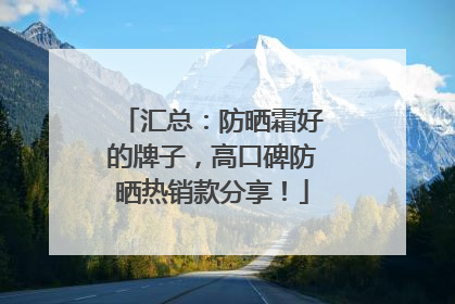 汇总：防晒霜好的牌子，高口碑防晒热销款分享！
