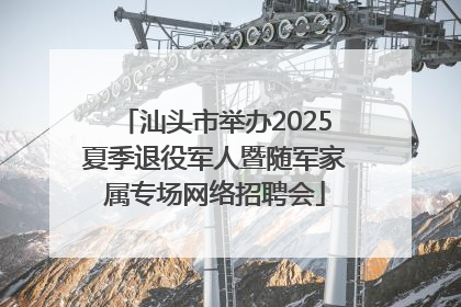 汕头市举办2025夏季退役军人暨随军家属专场网络招聘会