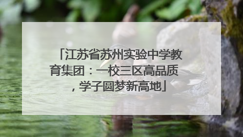 江苏省苏州实验中学教育集团：一校三区高品质，学子圆梦新高地