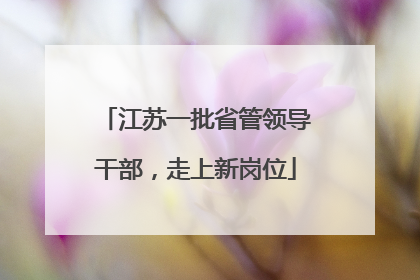江苏一批省管领导干部，走上新岗位