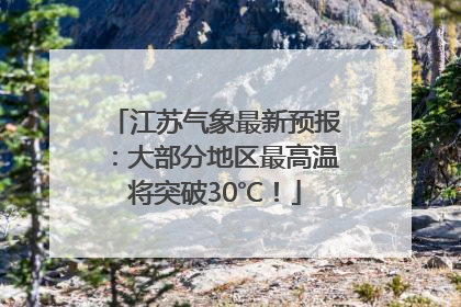 江苏气象最新预报：大部分地区最高温将突破30℃！