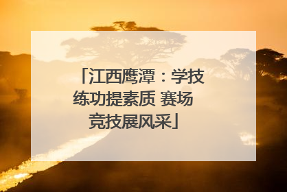 江西鹰潭：学技练功提素质 赛场竞技展风采