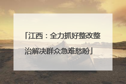 江西：全力抓好整改整治解决群众急难愁盼