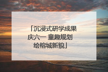 沉浸式研学成果庆六一 童趣规划绘榕城新貌