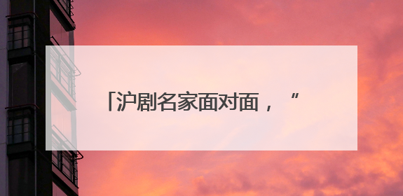 沪剧名家面对面，“美育大课堂”与您共赏“敦煌女儿”的故事