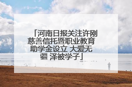 河南日报关注许刚慈善信托暨职业教育助学金设立 大爱无疆 泽被学子