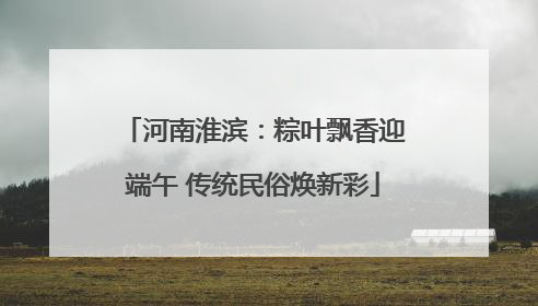 河南淮滨：粽叶飘香迎端午 传统民俗焕新彩