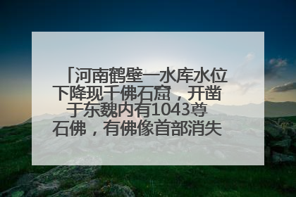 河南鹤壁一水库水位下降现千佛石窟，开凿于东魏内有1043尊石佛，有佛像首部消失，水库管理方回应