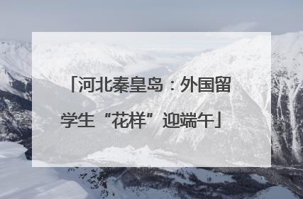 河北秦皇岛：外国留学生“花样”迎端午