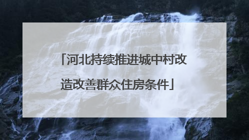河北持续推进城中村改造改善群众住房条件