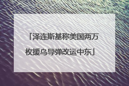 泽连斯基称美国两万枚援乌导弹改运中东