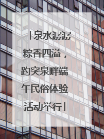 泉水潺潺粽香四溢，趵突泉畔端午民俗体验活动举行