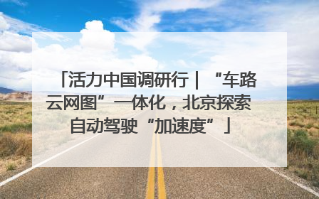 活力中国调研行｜“车路云网图”一体化，北京探索自动驾驶“加速度”