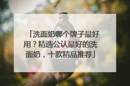 洗面奶哪个牌子最好用？精选公认最好的洗面奶，十款精品推荐