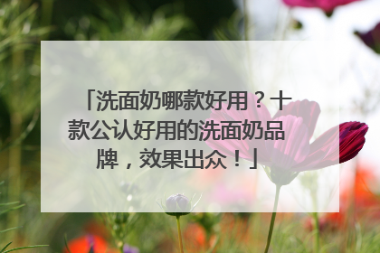 洗面奶哪款好用？十款公认好用的洗面奶品牌，效果出众！