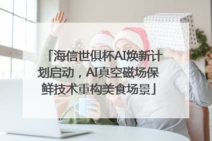 海信世俱杯AI焕新计划启动，AI真空磁场保鲜技术重构美食场景