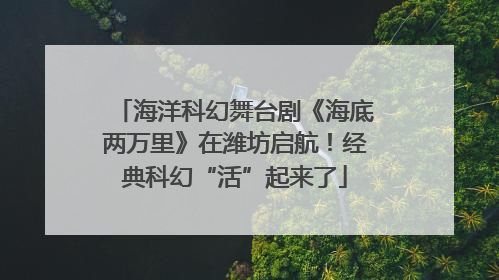 海洋科幻舞台剧《海底两万里》在潍坊启航！经典科幻“活”起来了