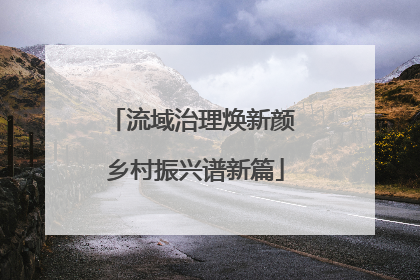 流域治理焕新颜 乡村振兴谱新篇