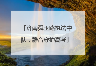 济南舜玉路执法中队：静音守护高考