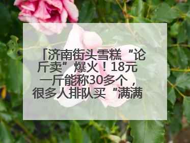济南街头雪糕“论斤卖”爆火！18元一斤能称30多个，很多人排队买“满满一大兜”