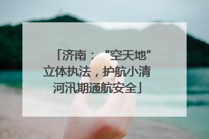 济南：“空天地”立体执法，护航小清河汛期通航安全