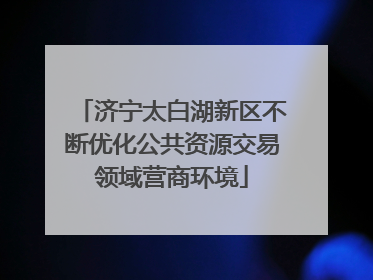 济宁太白湖新区不断优化公共资源交易领域营商环境