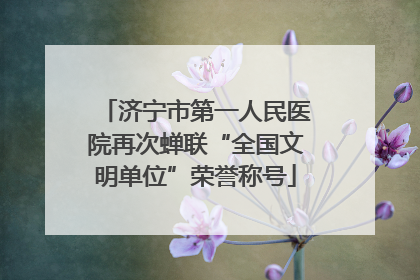 济宁市第一人民医院再次蝉联“全国文明单位”荣誉称号