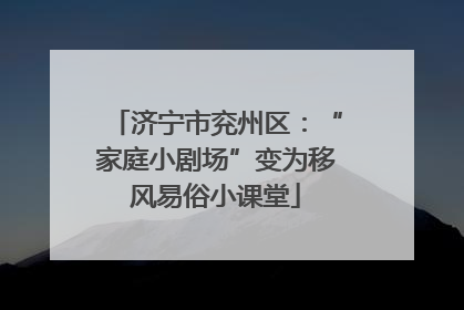 济宁市兖州区：“家庭小剧场”变为移风易俗小课堂