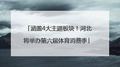 涵盖4大主题板块！河北将举办第六届体育消费季