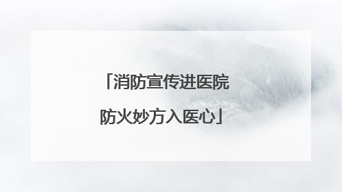 消防宣传进医院 防火妙方入医心