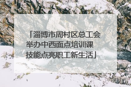 淄博市周村区总工会举办中西面点培训课 技能点亮职工新生活