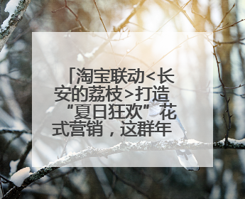 淘宝联动<长安的荔枝>打造“夏日狂欢”花式营销，这群年轻人玩嗨了