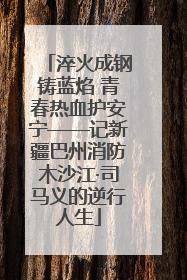 淬火成钢铸蓝焰 青春热血护安宁——记新疆巴州消防木沙江·司马义的逆行人生