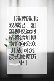 淮南淮北双城记｜濉溪柳孜运河桥梁遗址博物馆向公众开放 可沉浸式触摸历史