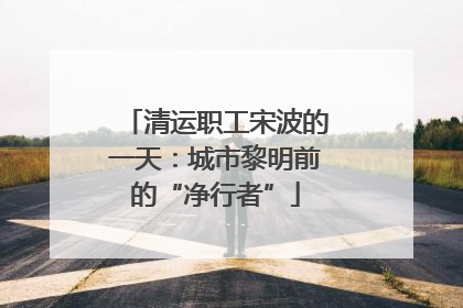 清运职工宋波的一天：城市黎明前的“净行者”