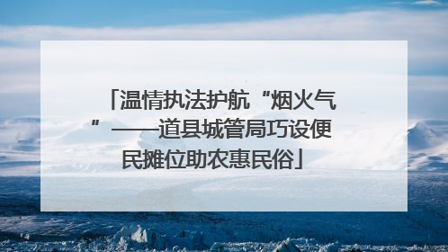 温情执法护航“烟火气”——道县城管局巧设便民摊位助农惠民俗