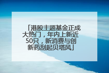 港股主题基金正成大热门，年内上新近50只，新消费与创新药刮起贝塔风