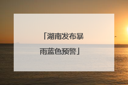 湖南发布暴雨蓝色预警