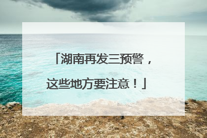 湖南再发三预警，这些地方要注意！