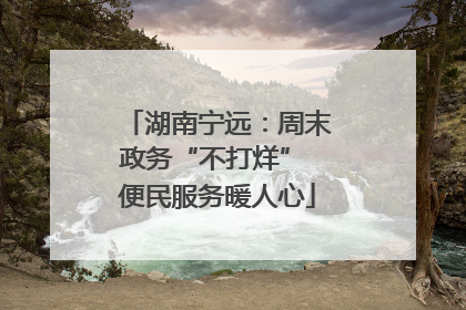 湖南宁远：周末政务“不打烊” 便民服务暖人心