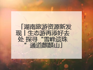 湖南旅游资源新发现丨生态游再添好去处 探寻“雪峰遗珠”通道麒麟山