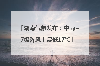 湖南气象发布：中雨+7级阵风！最低17℃
