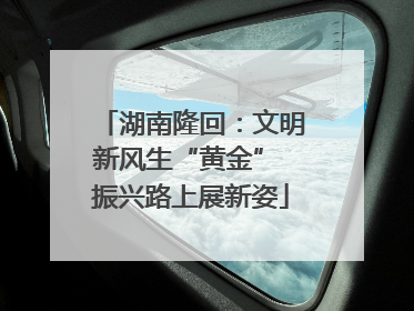 湖南隆回：文明新风生“黄金” 振兴路上展新姿