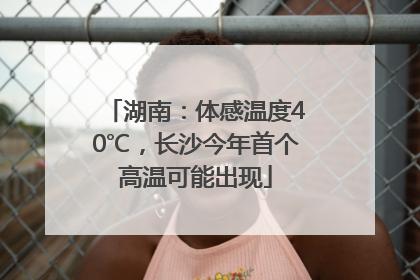 湖南：体感温度40℃，长沙今年首个高温可能出现