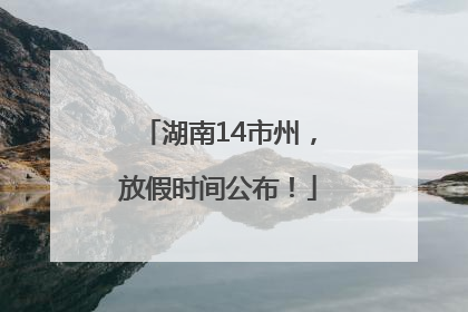 湖南14市州，放假时间公布！