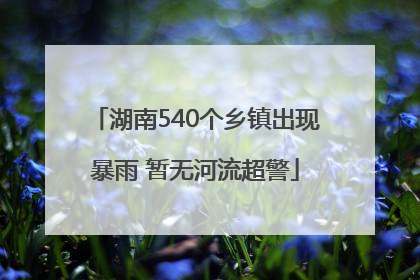 湖南540个乡镇出现暴雨 暂无河流超警