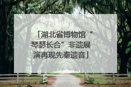 湖北省博物馆“琴瑟长合”非遗展演再现先秦遗音